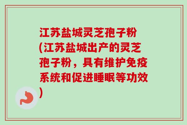 江苏盐城灵芝孢子粉 (江苏盐城出产的灵芝孢子粉，具有维护免疫系统和促进睡眠等功效)