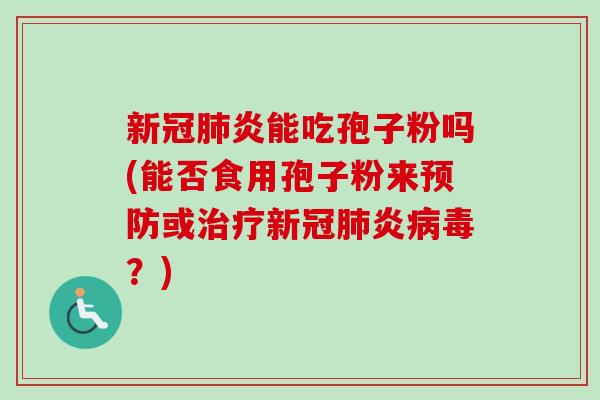 新冠肺炎能吃孢子粉吗(能否食用孢子粉来预防或治疗新冠肺炎病毒？)