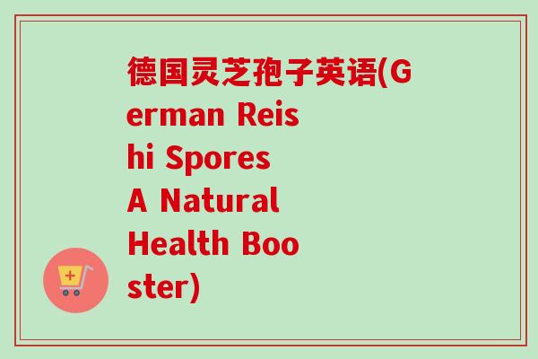 德国灵芝孢子英语(German Reishi Spores A Natural Health Booster)