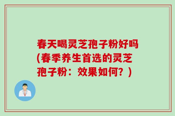春天喝灵芝孢子粉好吗(春季养生首选的灵芝孢子粉：效果如何？)