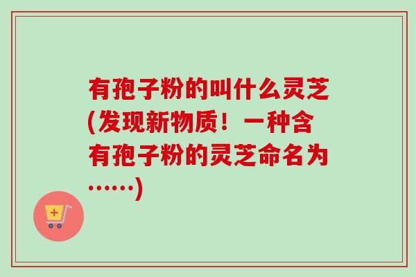 有孢子粉的叫什么灵芝(发现新物质！一种含有孢子粉的灵芝命名为……)