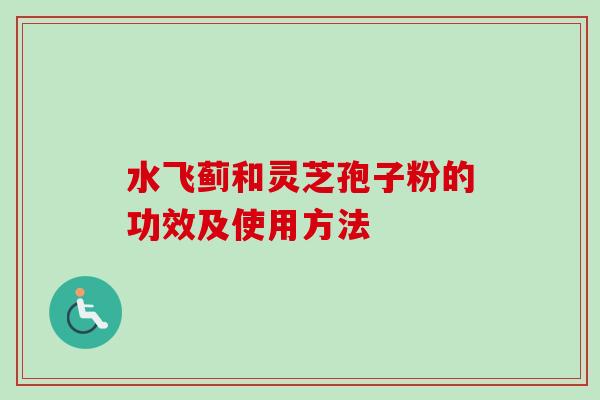水飞蓟和灵芝孢子粉的功效及使用方法
