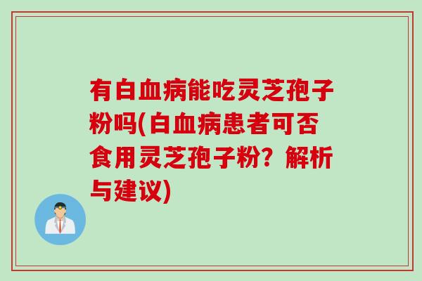 有白血病能吃灵芝孢子粉吗(白血病患者可否食用灵芝孢子粉？解析与建议)