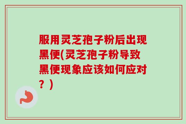 服用灵芝孢子粉后出现黑便(灵芝孢子粉导致黑便现象应该如何应对？)