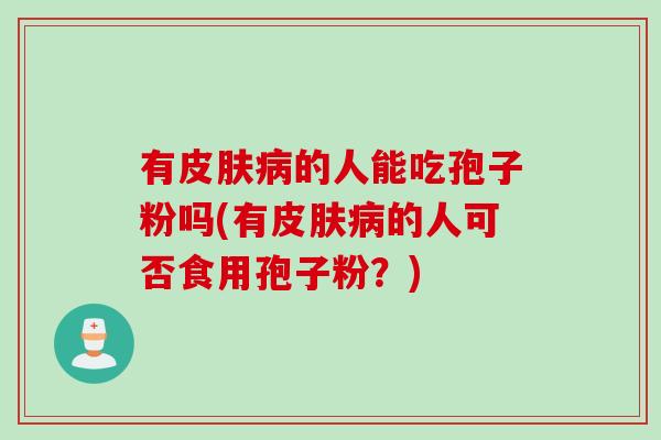 有皮肤病的人能吃孢子粉吗(有皮肤病的人可否食用孢子粉？)