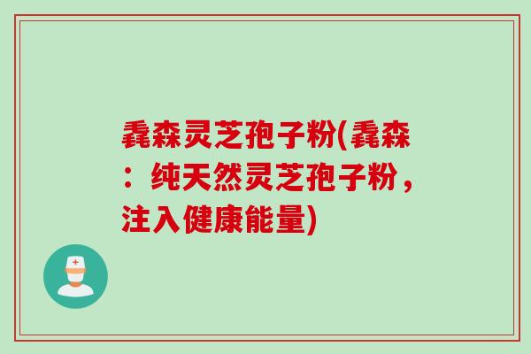 毳森灵芝孢子粉(毳森：纯天然灵芝孢子粉，注入健康能量)
