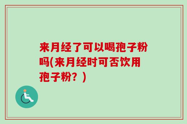 来月经了可以喝孢子粉吗(来月经时可否饮用孢子粉？)