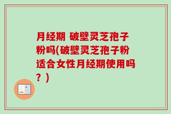 月经期 破壁灵芝孢子粉吗(破壁灵芝孢子粉适合女性月经期使用吗？)