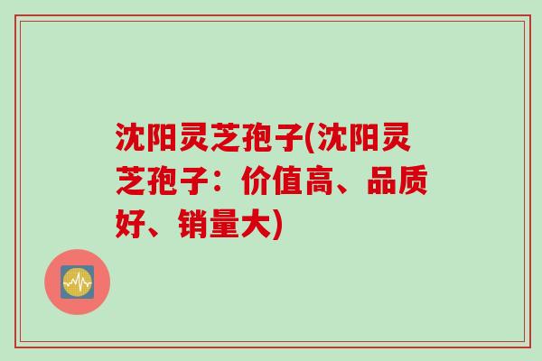 沈阳灵芝孢子(沈阳灵芝孢子：价值高、品质好、销量大)