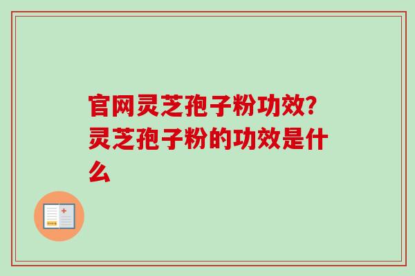 官网灵芝孢子粉功效？灵芝孢子粉的功效是什么