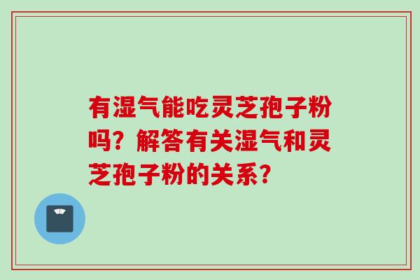 有湿气能吃灵芝孢子粉吗？解答有关湿气和灵芝孢子粉的关系？