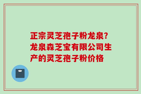 正宗灵芝孢子粉龙泉？龙泉森芝宝有限公司生产的灵芝孢子粉价格