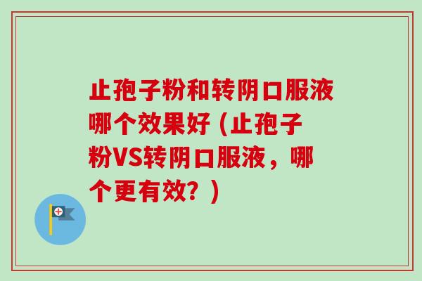 止孢子粉和转阴口服液哪个效果好 (止孢子粉VS转阴口服液，哪个更有效？)