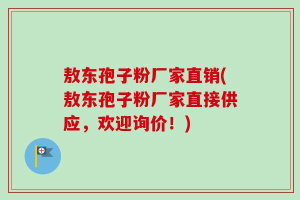敖东孢子粉厂家直销(敖东孢子粉厂家直接供应，欢迎询价！)
