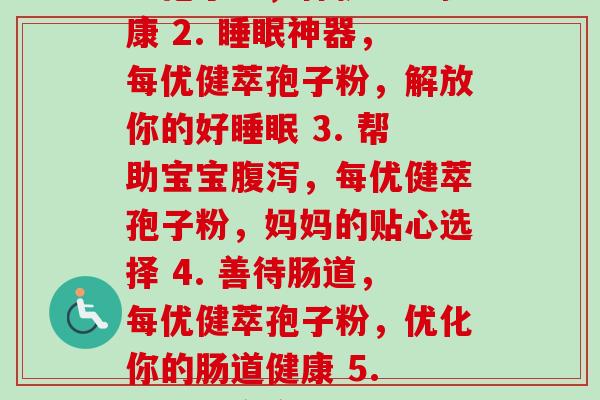 每优健萃孢子粉(1. 孕期必备品,每优健萃孢子粉,保护宝宝健康 2. 神器,每优健萃孢子粉,解放你的好 3. 帮助宝宝,每优健萃孢子粉,妈妈的贴心选择 4. 善待肠道,每优健萃孢子粉,优化你的肠道健康 5. 秋冬护宝宝,每优健萃孢子粉,守护宝宝免受侵害。) 每优健萃孢子粉(1. 孕期必备品,每优健萃孢子粉,保护宝宝健康 2. 神器,每优健萃孢子粉,解放你的好 3. 帮助宝宝,每优健萃孢子粉,妈妈的贴心选择 4. 善待肠道,每优健萃孢子粉,优化你的肠道健康 5. 秋冬护宝宝,每优健萃孢子粉,守护宝宝免受侵害。)