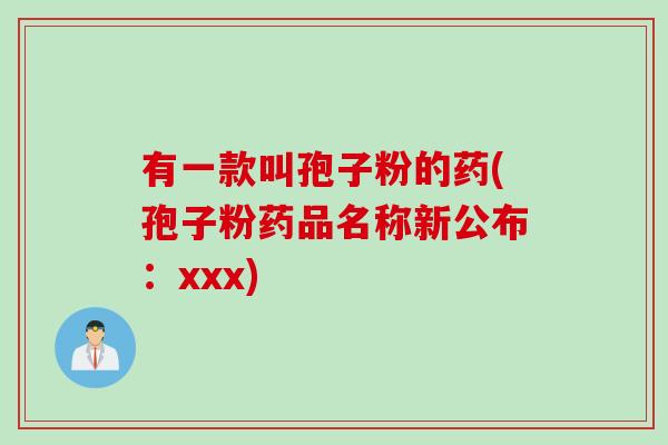 有一款叫孢子粉的药(孢子粉药品名称新公布：xxx)