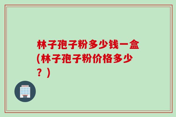 林子孢子粉多少钱一盒(林子孢子粉价格多少？)