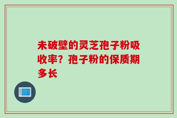 未破壁的灵芝孢子粉吸收率？孢子粉的保质期多长