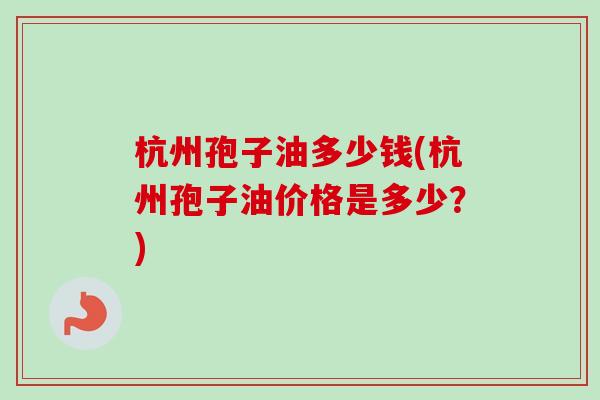 杭州孢子油多少钱(杭州孢子油价格是多少？)