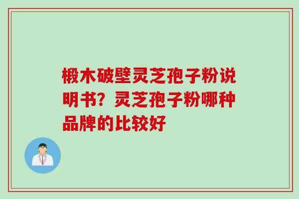 椴木破壁灵芝孢子粉说明书？灵芝孢子粉哪种品牌的比较好
