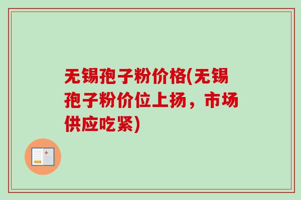 无锡孢子粉价格(无锡孢子粉价位上扬，市场供应吃紧)