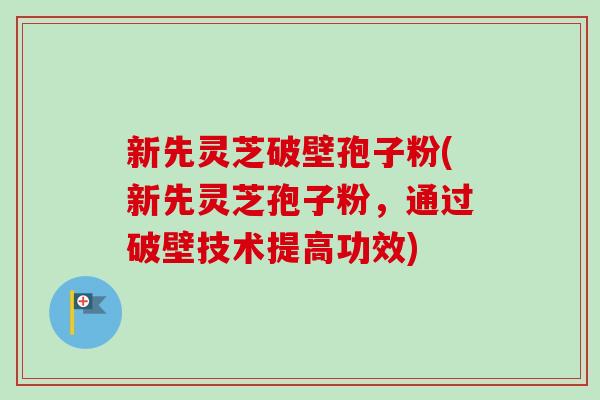 新先灵芝破壁孢子粉(新先灵芝孢子粉，通过破壁技术提高功效)