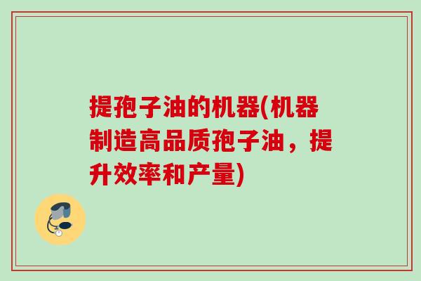 提孢子油的机器(机器制造高品质孢子油，提升效率和产量)