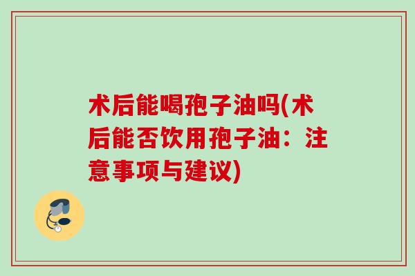 术后能喝孢子油吗(术后能否饮用孢子油：注意事项与建议)