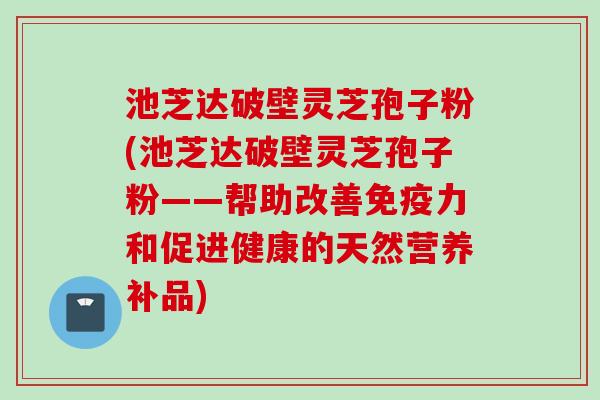 池芝达破壁灵芝孢子粉(池芝达破壁灵芝孢子粉——帮助改善免疫力和促进健康的天然营养补品)