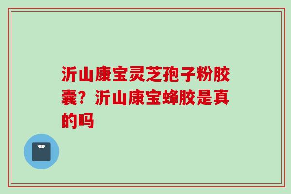 沂山康宝灵芝孢子粉胶囊？沂山康宝蜂胶是真的吗
