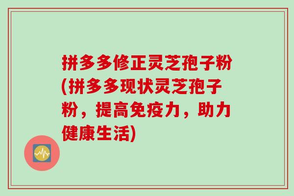 拼多多修正灵芝孢子粉(拼多多现状灵芝孢子粉，提高免疫力，助力健康生活)