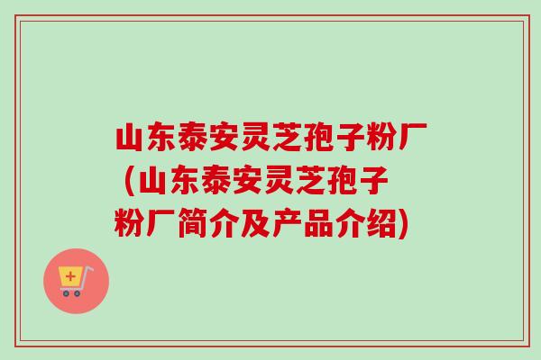 山东泰安灵芝孢子粉厂 (山东泰安灵芝孢子粉厂简介及产品介绍)