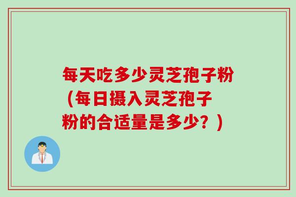 每天吃多少灵芝孢子粉 (每日摄入灵芝孢子粉的合适量是多少？)