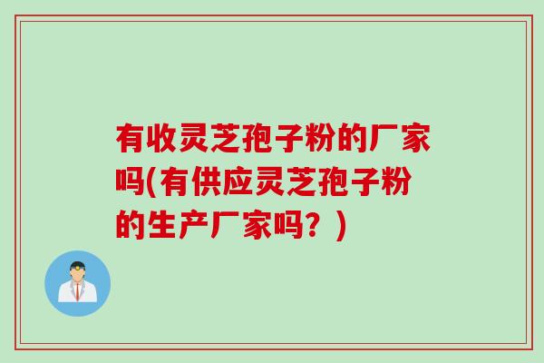 有收灵芝孢子粉的厂家吗(有供应灵芝孢子粉的生产厂家吗？)