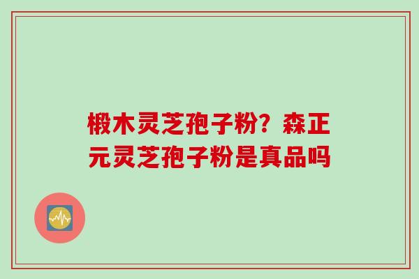 椴木灵芝孢子粉？森正元灵芝孢子粉是真品吗