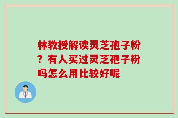 林教授解读灵芝孢子粉？有人买过灵芝孢子粉吗怎么用比较好呢