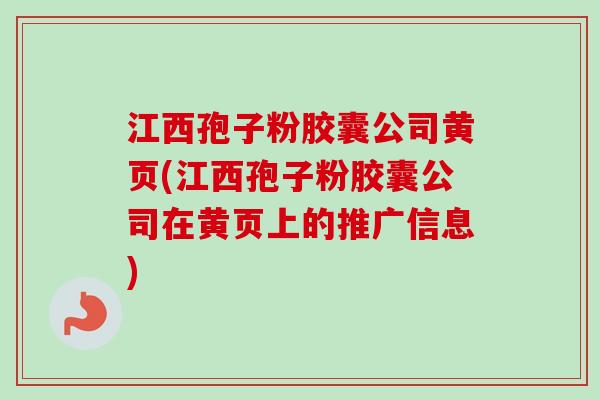 江西孢子粉胶囊公司黄页(江西孢子粉胶囊公司在黄页上的推广信息)