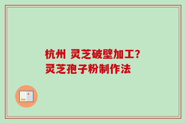 杭州 灵芝破壁加工？灵芝孢子粉制作法