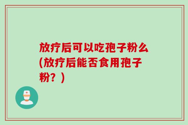 放疗后可以吃孢子粉么(放疗后能否食用孢子粉？)
