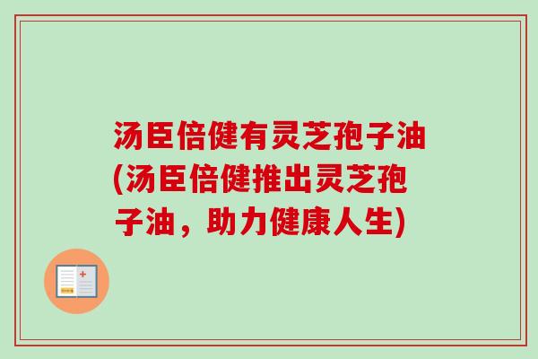 汤臣倍健有灵芝孢子油(汤臣倍健推出灵芝孢子油，助力健康人生)