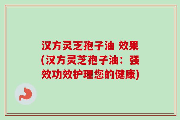 汉方灵芝孢子油 效果(汉方灵芝孢子油：强效功效护理您的健康)