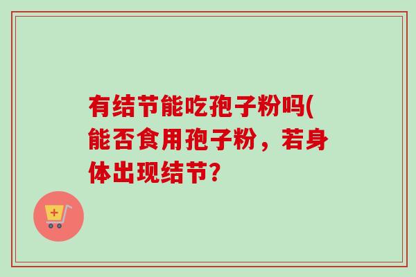 有结节能吃孢子粉吗(能否食用孢子粉，若身体出现结节？