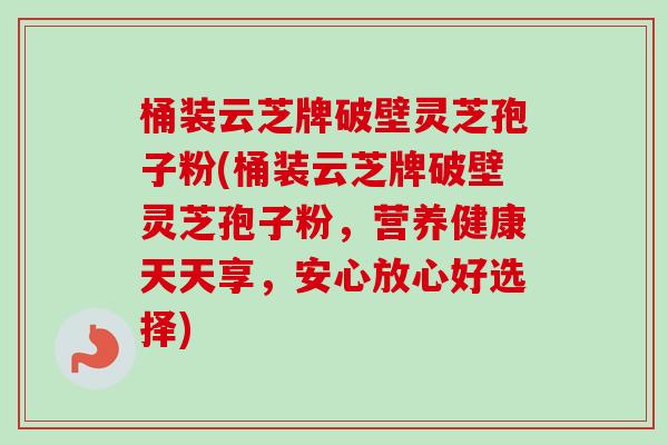桶装云芝牌破壁灵芝孢子粉(桶装云芝牌破壁灵芝孢子粉,营养健康天天享,安心放心好选择) 桶装云芝牌破壁灵芝孢子粉(桶装云芝牌破壁灵芝孢子粉,营养健康天天享,安心放心好选择)