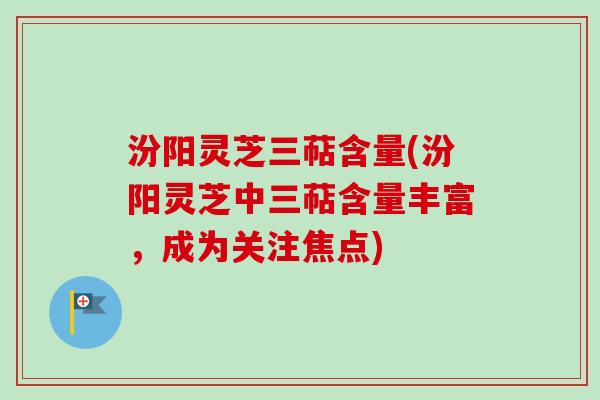 汾阳灵芝三萜含量(汾阳灵芝中三萜含量丰富,成为关注焦点) 汾阳灵芝三萜含量(汾阳灵芝中三萜含量丰富,成为关注焦点)