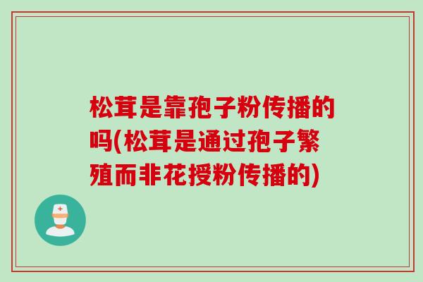 松茸是靠孢子粉传播的吗(松茸是通过孢子繁殖而非花授粉传播的)