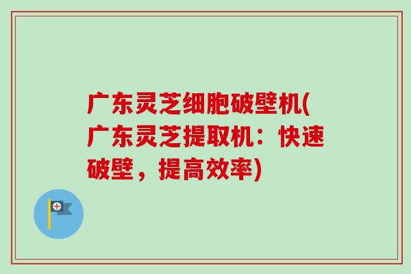 广东灵芝细胞破壁机(广东灵芝提取机：快速破壁，提高效率)