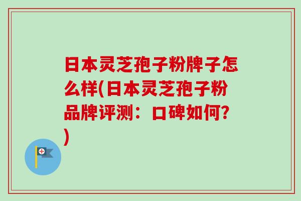 日本灵芝孢子粉牌子怎么样(日本灵芝孢子粉品牌评测：口碑如何？)