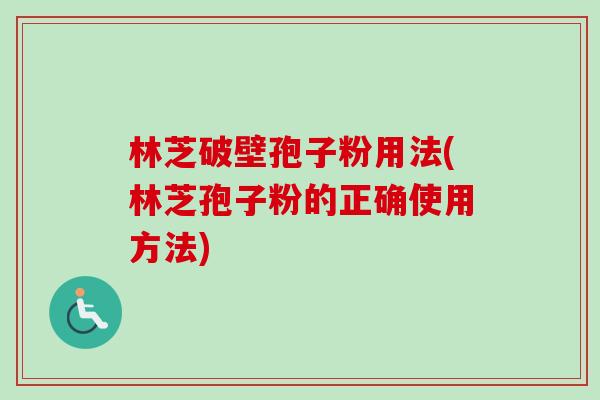 林芝破壁孢子粉用法(林芝孢子粉的正确使用方法)