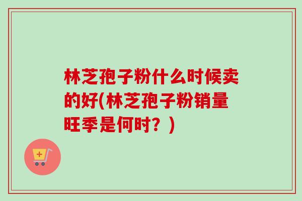林芝孢子粉什么时候卖的好(林芝孢子粉销量旺季是何时？)