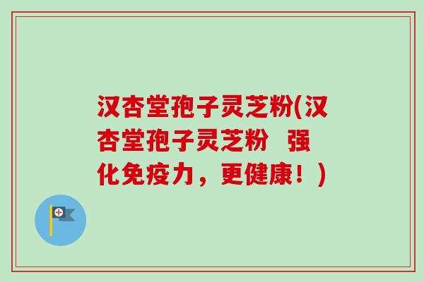 汉杏堂孢子灵芝粉(汉杏堂孢子灵芝粉  强化免疫力，更健康！)